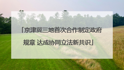 京津冀三地首次合作制定政府规章 达成协同立法新共识