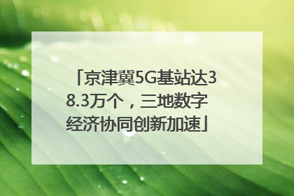 京津冀5G基站达38.3万个，三地数字经济协同创新加速