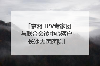 京湘HPV专家团与联合会诊中心落户长沙大医医院