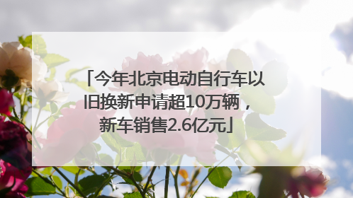 今年北京电动自行车以旧换新申请超10万辆，新车销售2.6亿元