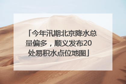 今年汛期北京降水总量偏多，顺义发布20处易积水点位地图