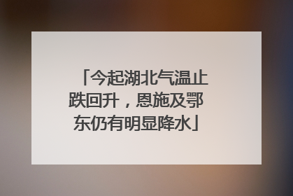 今起湖北气温止跌回升，恩施及鄂东仍有明显降水