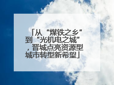 从“煤铁之乡”到“光机电之城”，晋城点亮资源型城市转型新希望