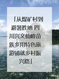 从煤矿村到避暑胜地 四川兴文仙峰苗族乡用特色旅游铺就乡村振兴路