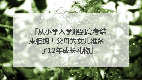 从小学入学照到高考结束相拥！父母为女儿准备了12年成长礼物