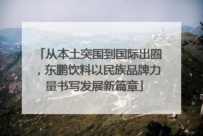 从本土突围到国际出圈，东鹏饮料以民族品牌力量书写发展新篇章