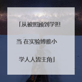 从被照顾到学担当 在实验博雅小学人人皆主角