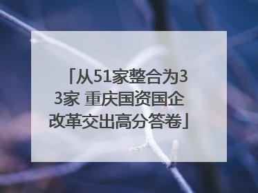 从51家整合为33家 重庆国资国企改革交出高分答卷