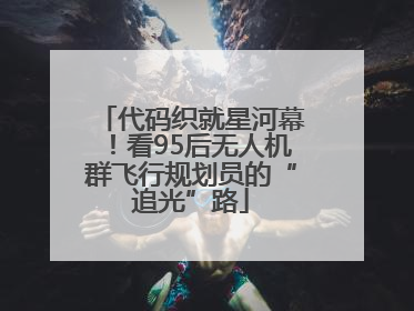代码织就星河幕！看95后无人机群飞行规划员的“追光”路