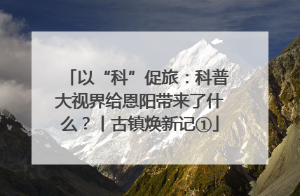以“科”促旅：科普大视界给恩阳带来了什么？丨古镇焕新记①
