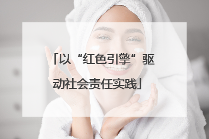 以“红色引擎”驱动社会责任实践
