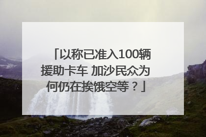 以称已准入100辆援助卡车 加沙民众为何仍在挨饿空等？