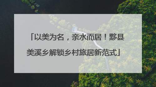 以美为名，亲水而居！黟县美溪乡解锁乡村旅居新范式