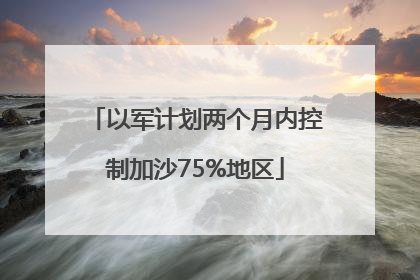 以军计划两个月内控制加沙75%地区