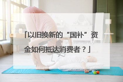以旧换新的“国补”资金如何抵达消费者？