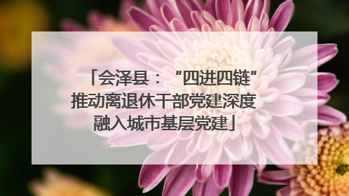 会泽县：“四进四链”推动离退休干部党建深度融入城市基层党建