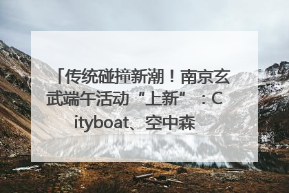传统碰撞新潮！南京玄武端午活动“上新”：Cityboat、空中森林、骑行市集引热潮