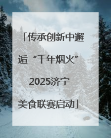 传承创新中邂逅“千年烟火” 2025济宁美食联赛启动