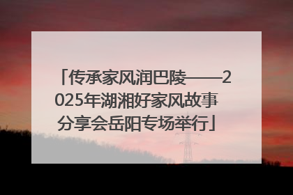 传承家风润巴陵——2025年湖湘好家风故事分享会岳阳专场举行