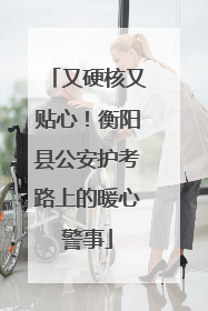 又硬核又贴心！衡阳县公安护考路上的暖心警事