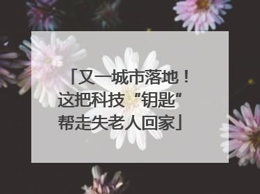 又一城市落地！这把科技“钥匙”帮走失老人回家