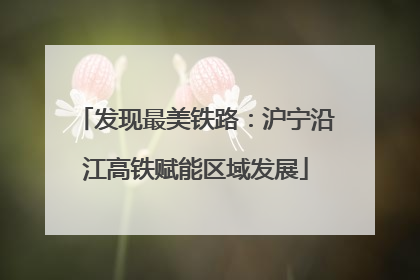 发现最美铁路：沪宁沿江高铁赋能区域发展