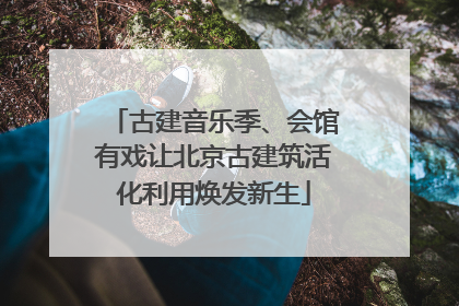 古建音乐季、会馆有戏让北京古建筑活化利用焕发新生