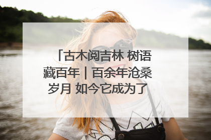 古木阅吉林 树语藏百年｜百余年沧桑岁月 如今它成为了“镇园之宝”