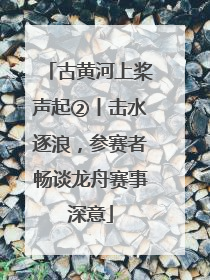 古黄河上桨声起②丨击水逐浪，参赛者畅谈龙舟赛事深意