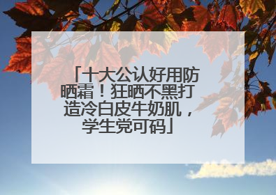 十大公认好用防晒霜！狂晒不黑打造冷白皮牛奶肌，学生党可码