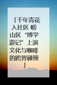 千年青花入社区 崂山区“博学游记”上演文化与咖啡的跨界碰撞