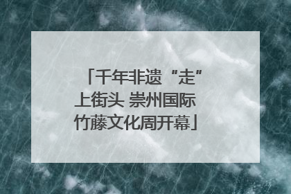 千年非遗“走”上街头 崇州国际竹藤文化周开幕