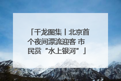 千龙图集丨北京首个夜间漂流迎客 市民赏“水上银河”