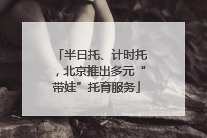 半日托、计时托，北京推出多元“带娃”托育服务