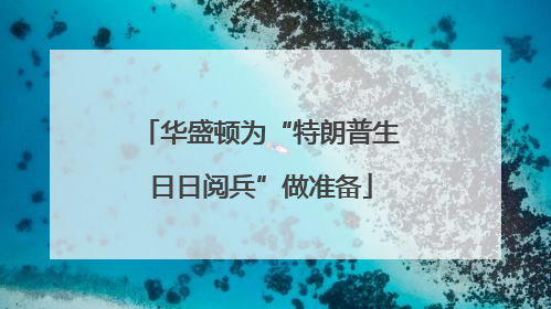 华盛顿为“特朗普生日日阅兵”做准备