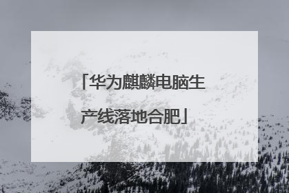 华为麒麟电脑生产线落地合肥