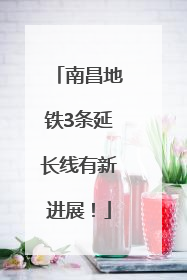 南昌地铁3条延长线有新进展！