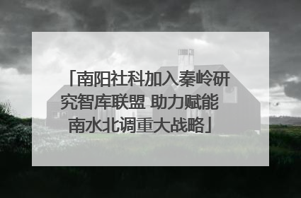 南阳社科加入秦岭研究智库联盟 助力赋能南水北调重大战略