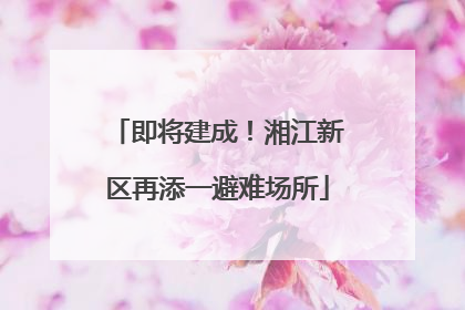 即将建成！湘江新区再添一避难场所