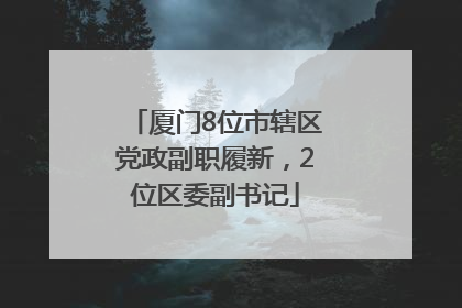 厦门8位市辖区党政副职履新，2位区委副书记