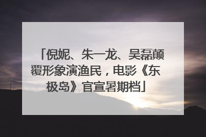 倪妮、朱一龙、吴磊颠覆形象演渔民，电影《东极岛》官宣暑期档