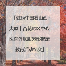 健康中国看山西：太原市杏花岭区中心医院外联服务部健康教育活动纪实