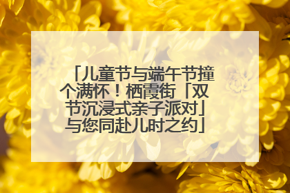 儿童节与端午节撞个满怀！栖霞街「双节沉浸式亲子派对」与您同赴儿时之约