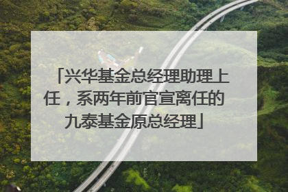 兴华基金总经理助理上任，系两年前官宣离任的九泰基金原总经理