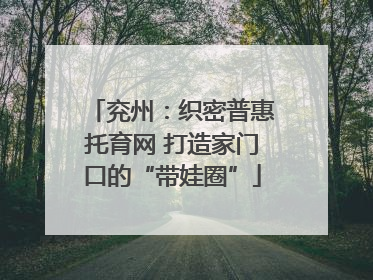 兖州：织密普惠托育网 打造家门口的“带娃圈”