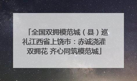 全国双拥模范城（县）巡礼江西省上饶市：赤诚浇灌双拥花 齐心同筑模范城