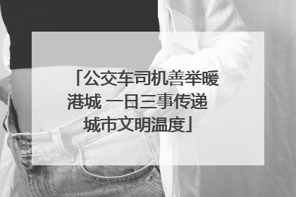 公交车司机善举暖港城 一日三事传递城市文明温度