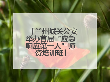 兰州城关公安举办首届“应急响应第一人”师资培训班