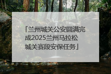 兰州城关公安圆满完成2025兰州马拉松城关赛段安保任务