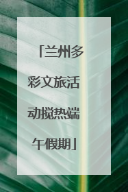 兰州多彩文旅活动搅热端午假期